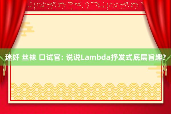 迷奸 丝袜 口试官: 说说Lambda抒发式底层旨趣?