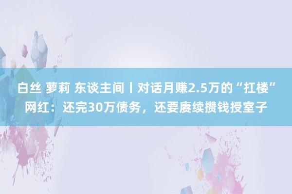 白丝 萝莉 东谈主间丨对话月赚2.5万的“扛楼”网红：还完30万债务，还要赓续攒钱授室子