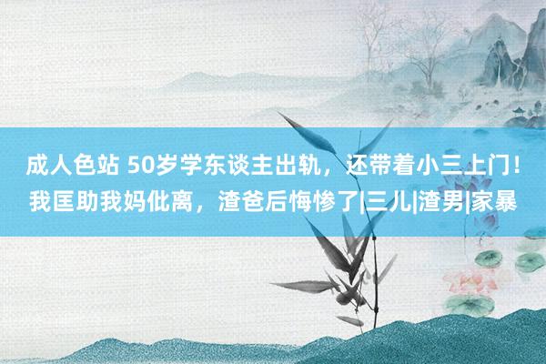 成人色站 50岁学东谈主出轨，还带着小三上门！我匡助我妈仳离，渣爸后悔惨了|三儿|渣男|家暴