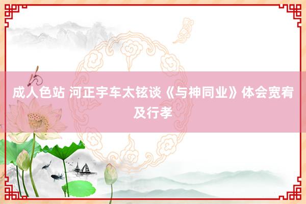 成人色站 河正宇车太铉谈《与神同业》体会宽宥及行孝