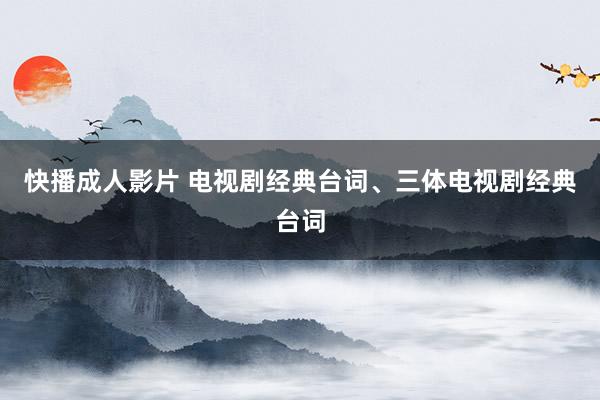 快播成人影片 电视剧经典台词、三体电视剧经典台词