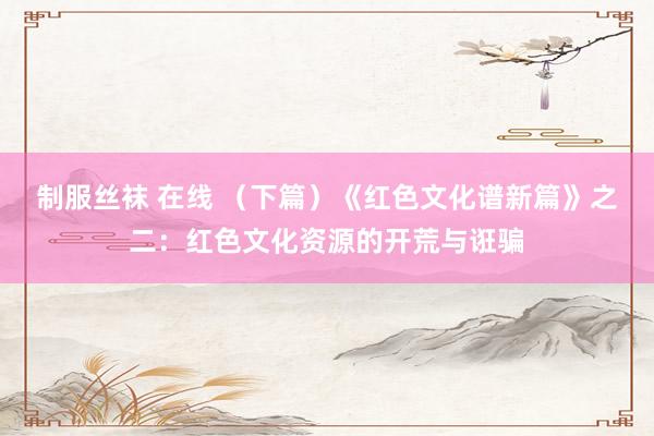 制服丝袜 在线 （下篇）《红色文化谱新篇》之二：红色文化资源的开荒与诳骗