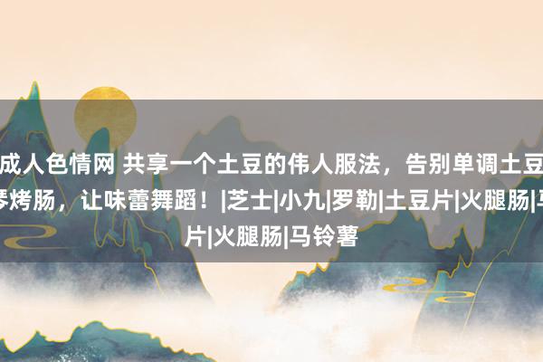 成人色情网 共享一个土豆的伟人服法，告别单调土豆！风琴烤肠，让味蕾舞蹈！|芝士|小九|罗勒|土豆片|火腿肠|马铃薯