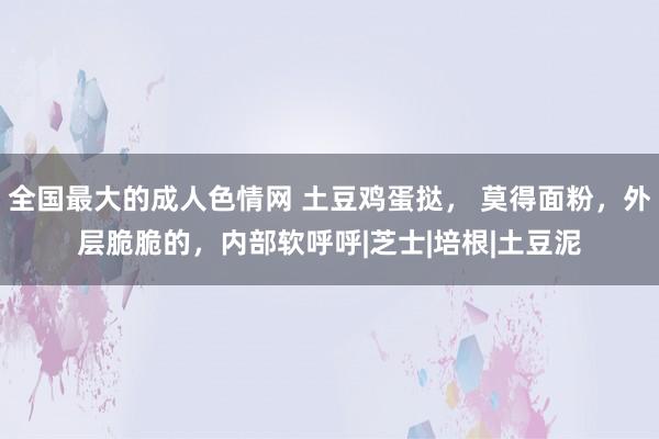 全国最大的成人色情网 土豆鸡蛋挞， 莫得面粉，外层脆脆的，内部软呼呼|芝士|培根|土豆泥