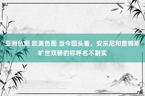 亚洲色图 欧美色图 当今回头看，安东尼和詹姆斯旷世双骄的称呼名不副实