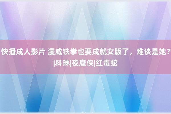 快播成人影片 漫威铁拳也要成就女版了，难谈是她？|科琳|夜魔侠|红毒蛇