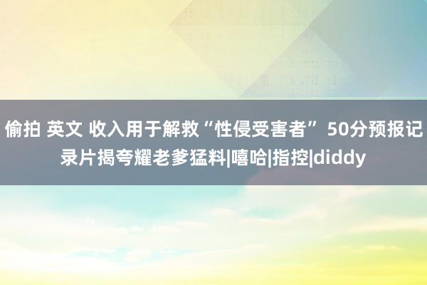 偷拍 英文 收入用于解救“性侵受害者” 50分预报记录片揭夸耀老爹猛料|嘻哈|指控|diddy