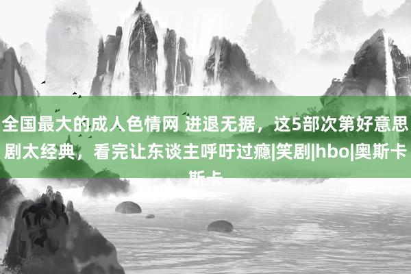 全国最大的成人色情网 进退无据，这5部次第好意思剧太经典，看完让东谈主呼吁过瘾|笑剧|hbo|奥斯卡