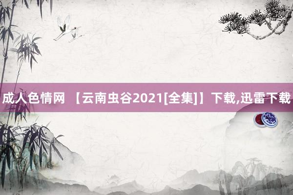 成人色情网 【云南虫谷2021[全集]】下载，迅雷下载