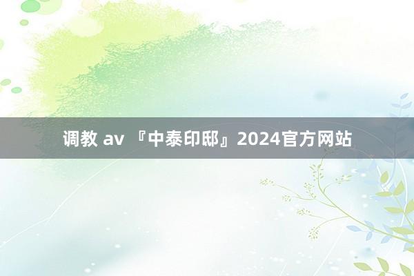 调教 av 『中泰印邸』2024官方网站