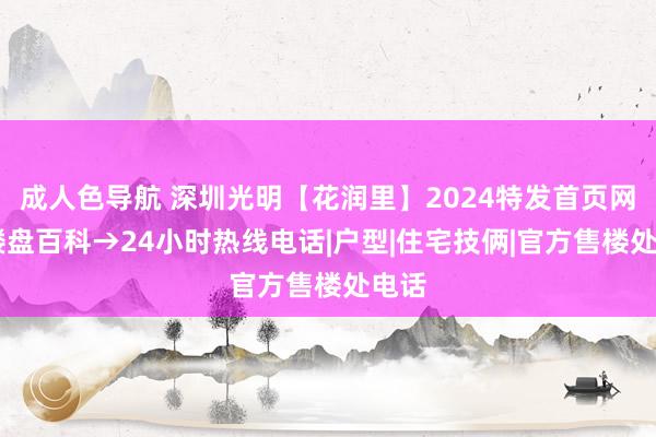 成人色导航 深圳光明【花润里】2024特发首页网站 楼盘百科→24小时热线电话|户型|住宅技俩|官方售楼处电话