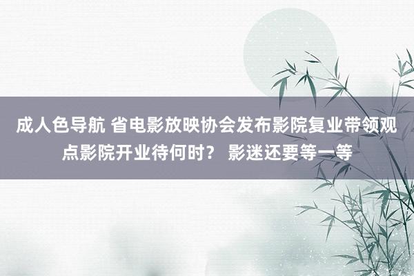 成人色导航 省电影放映协会发布影院复业带领观点影院开业待何时？ 影迷还要等一等