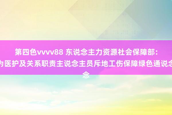 第四色vvvv88 东说念主力资源社会保障部：为医护及关系职责主说念主员斥地工伤保障绿色通说念