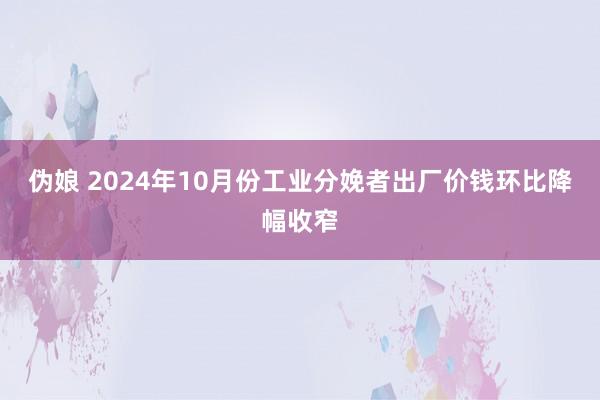 伪娘 2024年10月份工业分娩者出厂价钱环比降幅收窄