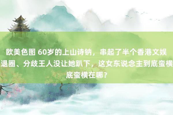 欧美色图 60岁的上山诗钠，串起了半个香港文娱圈~！退圈、分歧王人没让她趴下，这女东说念主到底蛮横在哪？