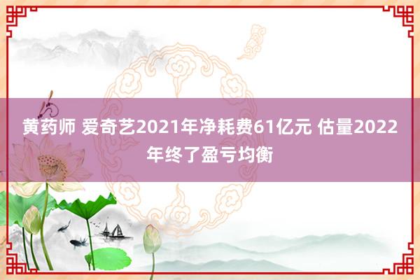 黄药师 爱奇艺2021年净耗费61亿元 估量2022年终了盈亏均衡